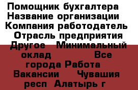 Помощник бухгалтера › Название организации ­ Компания-работодатель › Отрасль предприятия ­ Другое › Минимальный оклад ­ 15 000 - Все города Работа » Вакансии   . Чувашия респ.,Алатырь г.